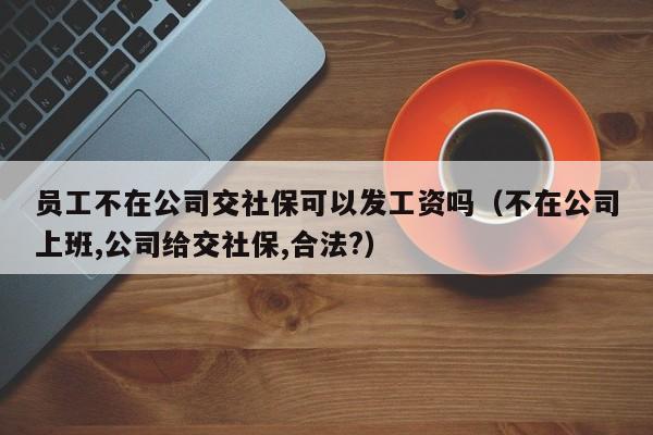 员工不在公司交社保可以发工资吗（不在公司上班,公司给交社保,合法?）