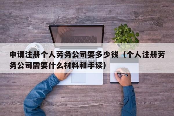 申请注册个人劳务公司要多少钱（个人注册劳务公司需要什么材料和手续）