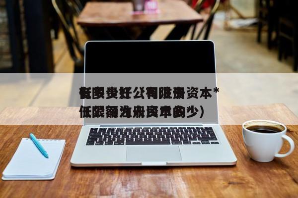 有限责任公司注册资本*
低多少好(有限责任公司注册资本的*
低限额为 币多少)
