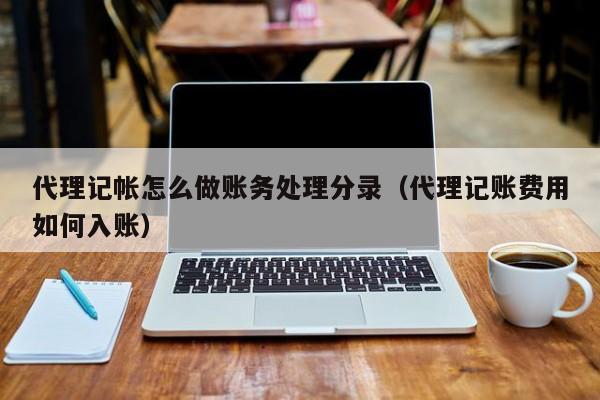 代理记帐怎么做账务处理分录（代理记账费用如何入账）