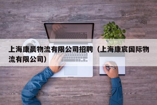 上海康晨物流有限公司招聘（上海康宸国际物流有限公司）