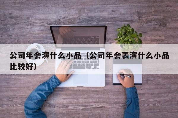 公司年会演什么小品（公司年会表演什么小品比较好）