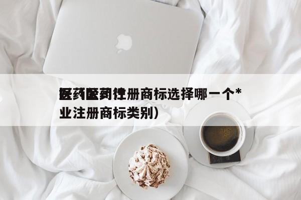 医药公司注册商标选择哪一个*好（医药行业注册商标类别）