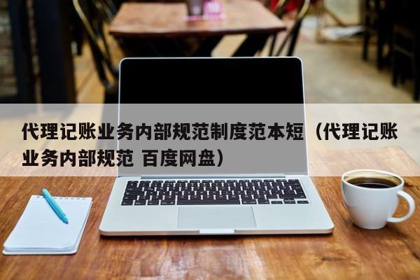 代理记账业务内部规范制度范本短（代理记账业务内部规范 百度网盘）