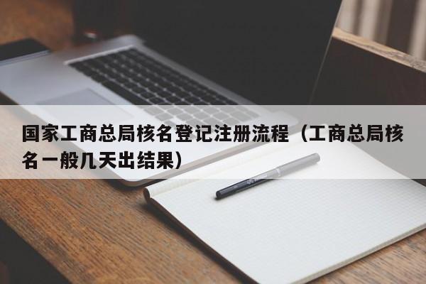       工商总局核名登记注册流程（工商总局核名一般几天出结果）