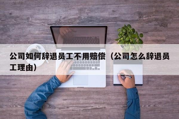 公司如何辞退员工不用赔偿（公司怎么辞退员工理由）