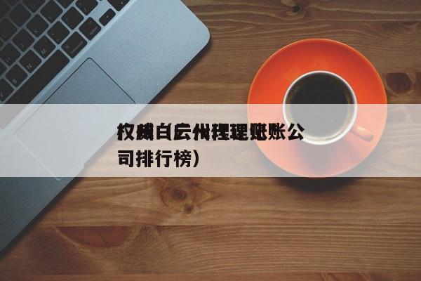 广州白云代理记账*权威（广州代理记账公司排行榜）