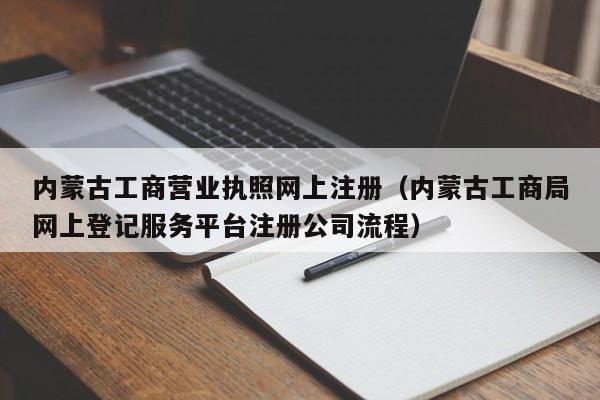 内蒙古工商营业执照网上注册（内蒙古工商局网上登记服务平台注册公司流程）