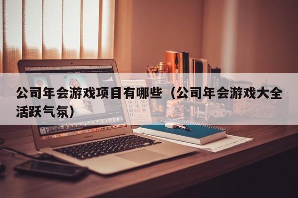 公司年会游戏项目有哪些（公司年会游戏大全活跃气氛）