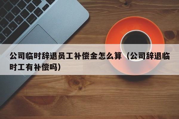 公司临时辞退员工补偿金怎么算（公司辞退临时工有补偿吗）