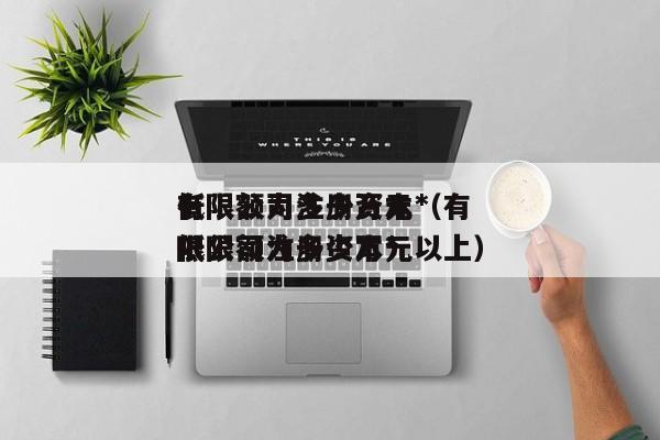 有限公司注册资本*
低限额为多少万元(有限公司注册资本*
低限额为多少万元以上)