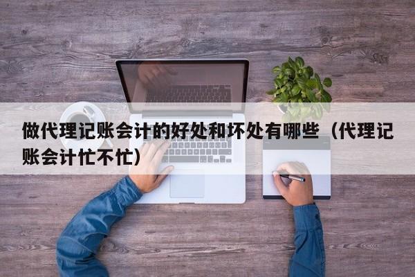 做代理记账会计的好处和坏处有哪些（代理记账会计忙不忙）