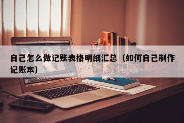 自己怎么做记账表格明细汇总（如何自己制作记账本）