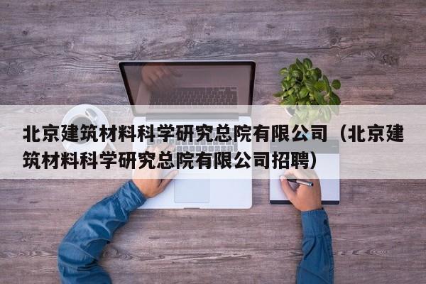 北京建筑材料科学研究总院有限公司（北京建筑材料科学研究总院有限公司招聘）