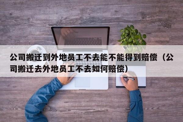 公司搬迁到外地员工不去能不能得到赔偿（公司搬迁去外地员工不去如何赔偿）