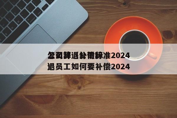 公司辞退补偿标准2024怎么算（公司辞退员工如何要补偿2024）
