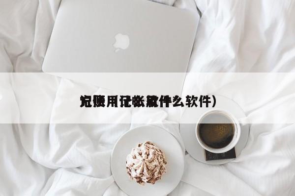 记账用什么软件*方便（记帐用什么软件）