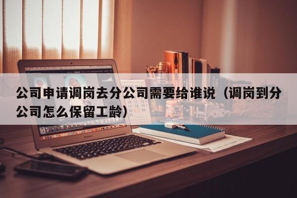 公司申请调岗去分公司需要给谁说（调岗到分公司怎么保留工龄）