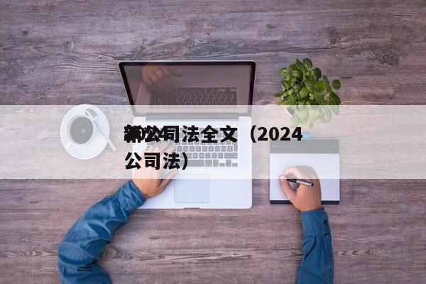 2024年*新公司法全文（2024公司法）