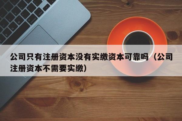 公司只有注册资本没有实缴资本可靠吗（公司注册资本不需要实缴）