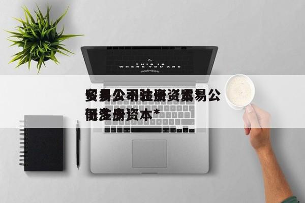 贸易公司注册资本*多多少不验资（贸易公司注册资本*低多少）