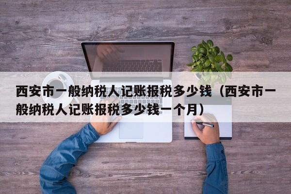 西安市一般纳税人记账报税多少钱（西安市一般纳税人记账报税多少钱一个月）