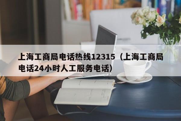 上海工商局电话热线12315（上海工商局电话24小时人工服务电话）