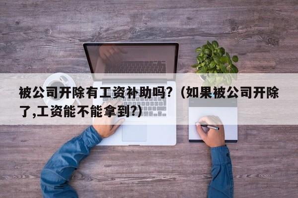 被公司开除有工资补助吗?（如果被公司开除了,工资能不能拿到?）