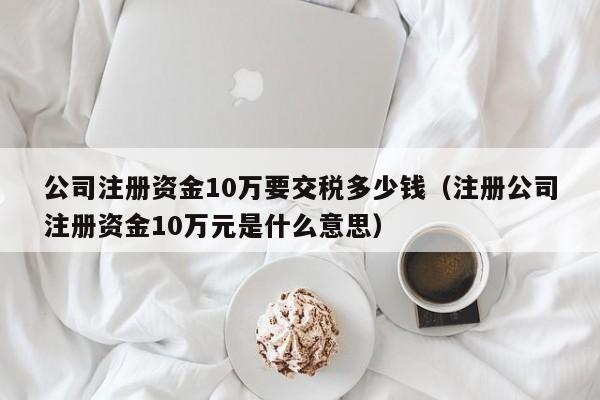 公司注册资金10万要交税多少钱（注册公司注册资金10万元是什么意思）