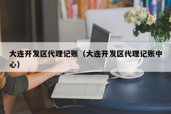 大连开发区代理记账（大连开发区代理记账中心）