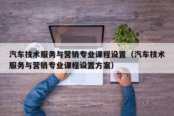 汽车技术服务与营销专业课程设置（汽车技术服务与营销专业课程设置方案）