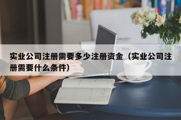 实业公司注册需要多少注册资金（实业公司注册需要什么条件）