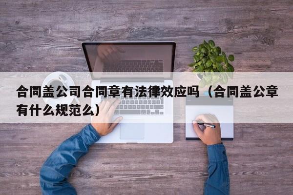 合同盖公司合同章有法律效应吗（合同盖公章有什么规范么）