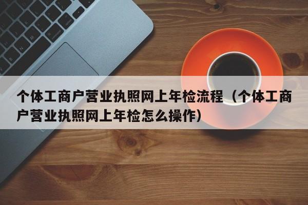 个体工商户营业执照网上年检流程（个体工商户营业执照网上年检怎么操作）