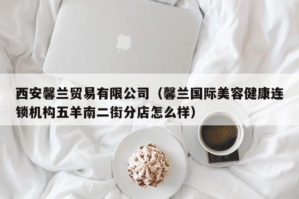 西安馨兰贸易有限公司（馨兰国际美容健康连锁机构五羊南二街分店怎么样）