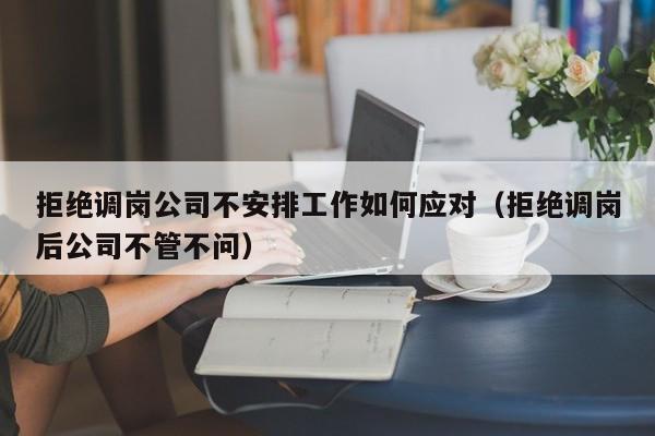 拒绝调岗公司不安排工作如何应对(拒绝调岗后公司不管不问)