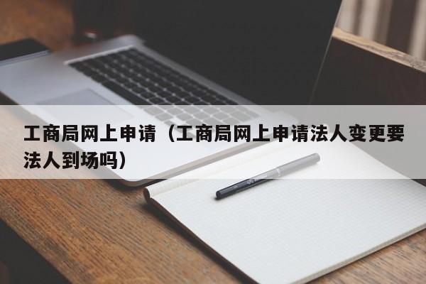 工商局网上申请（工商局网上申请法人变更要法人到场吗）