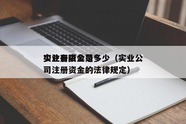 实业有限公司*少注册资金是多少（实业公司注册资金的法律规定）
