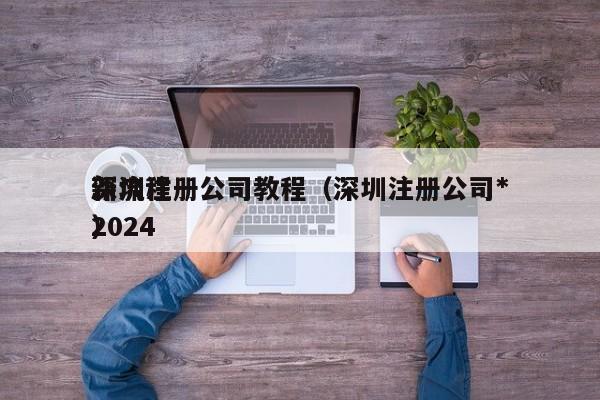 深圳注册公司教程（深圳注册公司*新流程2024）