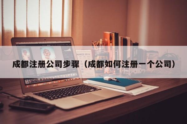 成都注册公司步骤（成都如何注册一个公司）