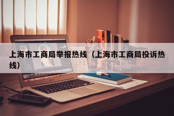 上海市工商局举报热线（上海市工商局投诉热线）