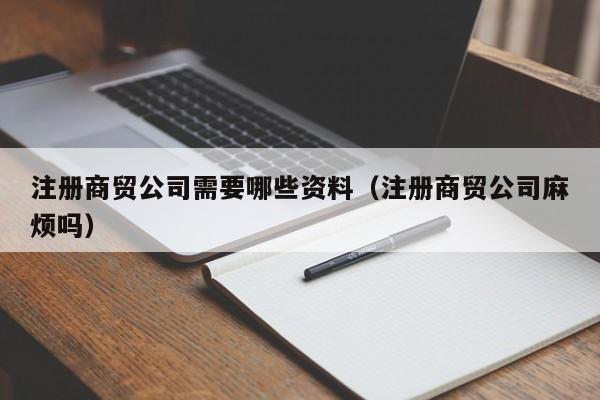 注册商贸公司需要哪些资料（注册商贸公司麻烦吗）