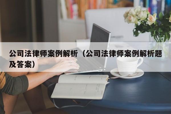 公司法律师案例解析（公司法律师案例解析题及答案）