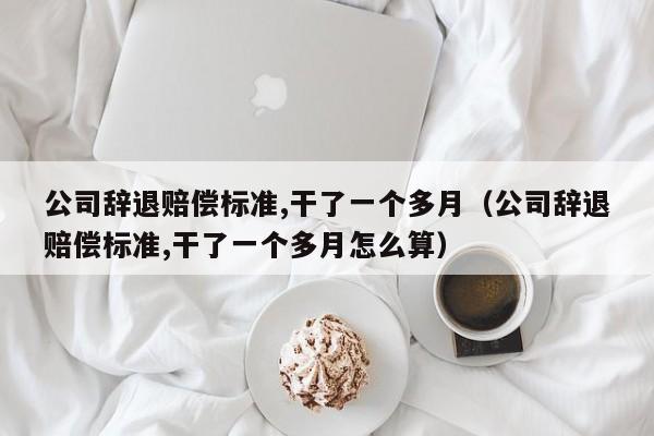 公司辞退赔偿标准,干了一个多月（公司辞退赔偿标准,干了一个多月怎么算）