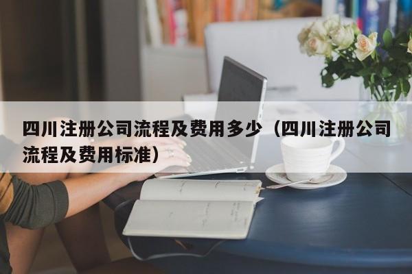 四川注册公司流程及费用多少(四川注册公司流程及费用标准)