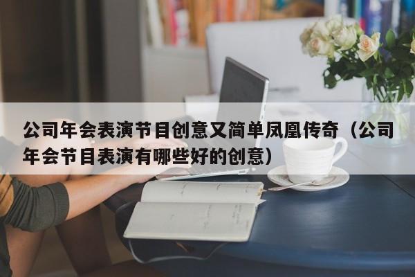 公司年会表演节目创意又简单凤凰传奇（公司年会节目表演有哪些好的创意）