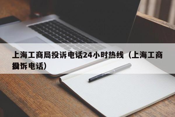 上海工商局投诉电话24小时热线（上海工商局*投诉电话）