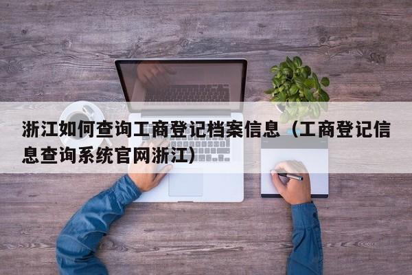 浙江如何查询工商登记档案信息(工商登记信息查询系统官网浙江)