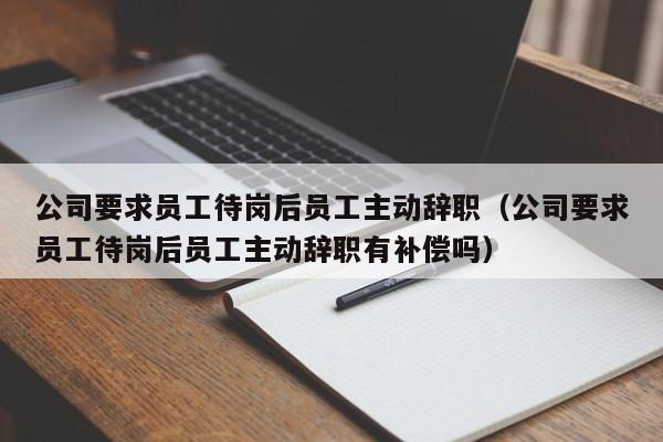 公司要求员工待岗后员工主动辞职（公司要求员工待岗后员工主动辞职有补偿吗）