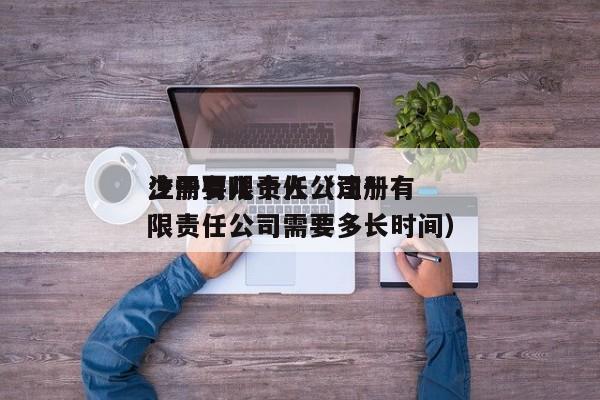 注册有限责任公司*少需要几个人（注册有限责任公司需要多长时间）